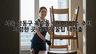 서울 성동구 옥수동 이사 서비스 추천: 저렴한 곳 최저가 꿀팁 대방출! ✨