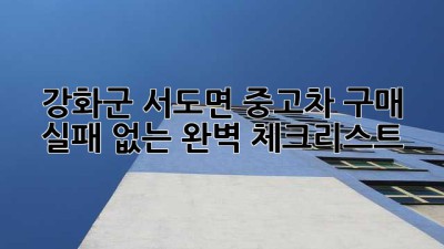 강화군 서도면 중고차 구매, 실패 없는 완벽 체크리스트 🚗💨